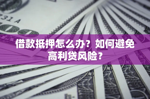 济南借款抵押怎么办？如何避免高利贷风险？